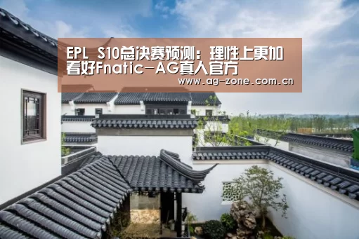 EPL S10总决赛预测:理性上更加看好Fnatic-AG真人官方(图3) AG真人官方